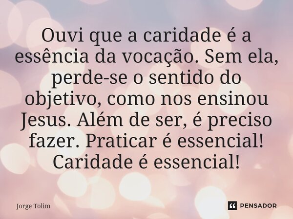 ⁠Ouvi que a caridade é a essência da vocação. Sem ela, perde-se o sentido do objetivo, como nos ensinou Jesus. Além de ser, é preciso fazer. Praticar é essencia... Frase de Jorge Tolim.