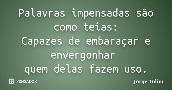 Palavras impensadas são como teias: Capazes de embaraçar e envergonhar quem delas fazem uso.... Frase de Jorge Tolim.