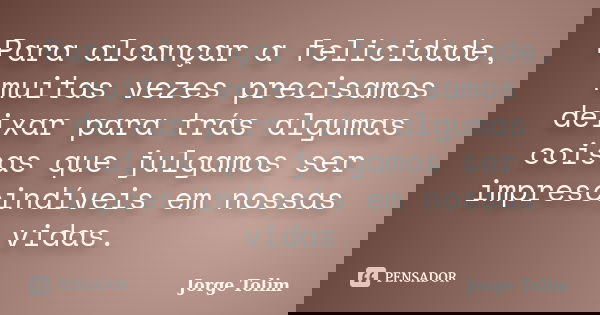 Para alcançar a felicidade, muitas vezes precisamos deixar para trás algumas coisas que julgamos ser imprescindíveis em nossas vidas.... Frase de Jorge Tolim.