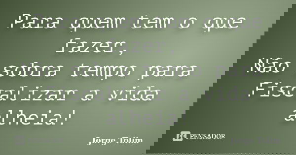 Para quem tem o que fazer, Não sobra tempo para Fiscalizar a vida alheia!... Frase de Jorge Tolim.