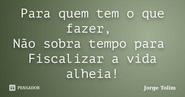 Para quem tem o que fazer, Não sobra tempo para Fiscalizar a vida alheia!... Frase de Jorge Tolim.