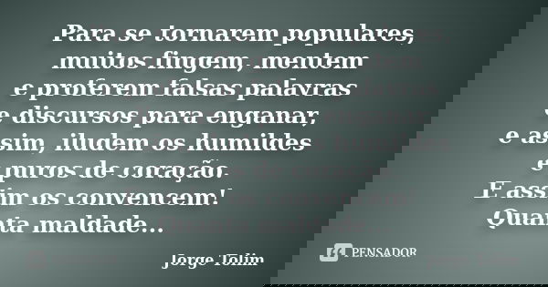 Para se tornarem populares, muitos fingem, mentem e proferem falsas palavras e discursos para enganar, e assim, iludem os humildes e puros de coração. E assim o... Frase de Jorge Tolim.