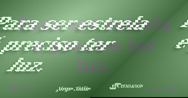 Para ser estrela é preciso ter luz.... Frase de Jorge Tolim.