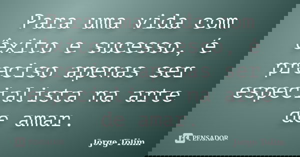 Para uma vida com êxito e sucesso, é preciso apenas ser especialista na arte de amar.... Frase de Jorge Tolim.