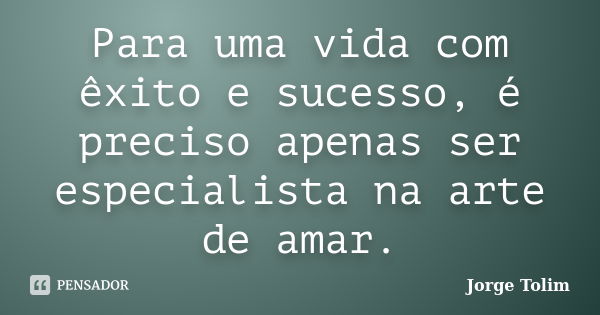 Para uma vida com êxito e sucesso, é preciso apenas ser especialista na arte de amar.... Frase de Jorge Tolim.