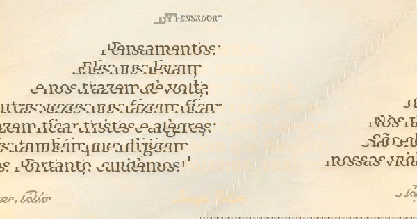 Pensamentos: Eles nos levam, e nos trazem de volta, outras vezes nos fazem ficar. Nos fazem ficar tristes e alegres; São eles também que dirigem nossas vidas. P... Frase de Jorge Tolim.