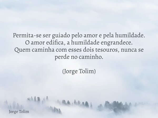 Permita-se ser guiado pelo amor e pela humildade. O amor edifica, a humildade engrandece. Quem caminha com esses dois tesouros, nunca se perde no caminho. (Jorg... Frase de Jorge Tolim.