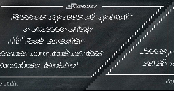 Pessoas capazes de aplaudir o sucesso alheio; Ah! Pode acreditar: Essas pessoas com toda certeza serão vencedoras também!... Frase de Jorge Tolim.