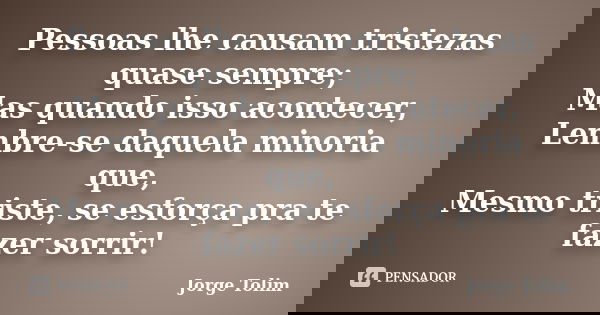 Pessoas lhe causam tristezas quase sempre; Mas quando isso acontecer, Lembre-se daquela minoria que, Mesmo triste, se esforça pra te fazer sorrir!... Frase de Jorge Tolim.