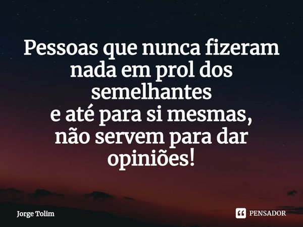 ⁠Pessoas que nunca fizeram
nada em prol dos semelhantes
e até para si mesmas,
não servem para dar opiniões!... Frase de Jorge Tolim.