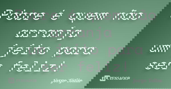 Pobre é quem não arranja um jeito para ser feliz!... Frase de Jorge Tolim.
