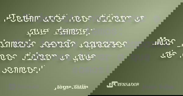 Podem até nos tirar o que temos; Mas jamais serão capazes de nos tirar o que somos!... Frase de Jorge Tolim.