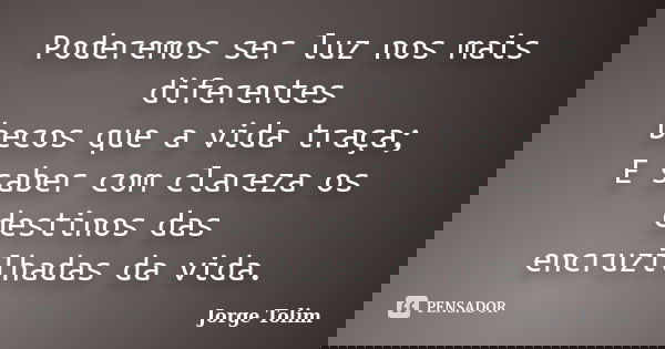 Poderemos ser luz nos mais diferentes becos que a vida traça; E saber com clareza os destinos das encruzilhadas da vida.... Frase de Jorge Tolim.