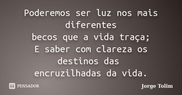 Poderemos ser luz nos mais diferentes becos que a vida traça; E saber com clareza os destinos das encruzilhadas da vida.... Frase de Jorge Tolim.