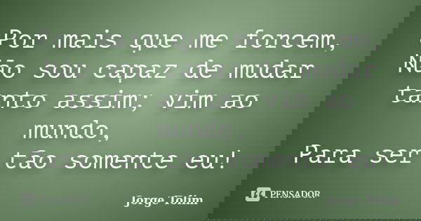 Por mais que me forcem, Não sou capaz de mudar tanto assim; vim ao mundo, Para ser tão somente eu!... Frase de Jorge Tolim.