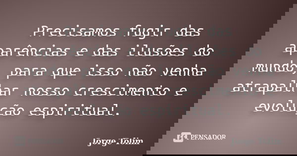 Precisamos fugir das aparências e das ilusões do mundo, para que isso não venha atrapalhar nosso crescimento e evolução espiritual.... Frase de Jorge Tolim.