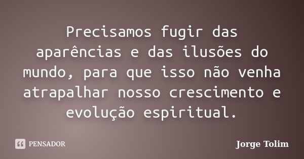 Precisamos fugir das aparências e das ilusões do mundo, para que isso não venha atrapalhar nosso crescimento e evolução espiritual.... Frase de Jorge Tolim.