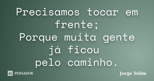 Precisamos tocar em frente; Porque muita gente já ficou pelo caminho.... Frase de Jorge Tolim.