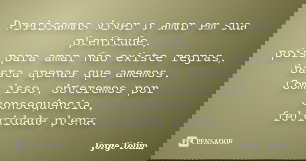 Precisamos viver o amor em sua plenitude, pois para amar não existe regras, basta apenas que amemos. Com isso, obteremos por consequência, felicidade plena.... Frase de Jorge Tolim.