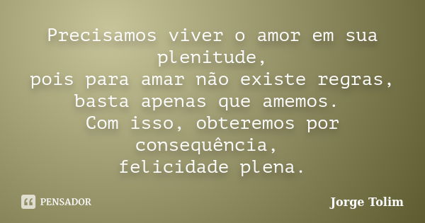 Precisamos viver o amor em sua plenitude, pois para amar não existe regras, basta apenas que amemos. Com isso, obteremos por consequência, felicidade plena.... Frase de Jorge Tolim.