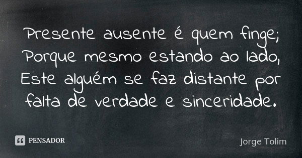 Presente ausente é quem finge; Porque mesmo estando ao lado, Este alguém se faz distante por falta de verdade e sinceridade.... Frase de Jorge Tolim.