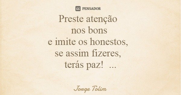 Preste atenção nos bons e imite os honestos, se assim fizeres, terás paz!... Frase de Jorge Tolim.