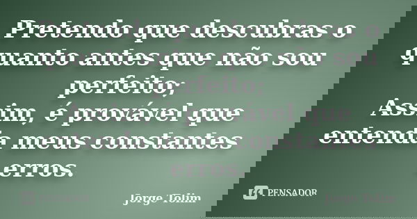 Pretendo que descubras o quanto antes que não sou perfeito; Assim, é provável que entenda meus constantes erros.... Frase de Jorge Tolim.