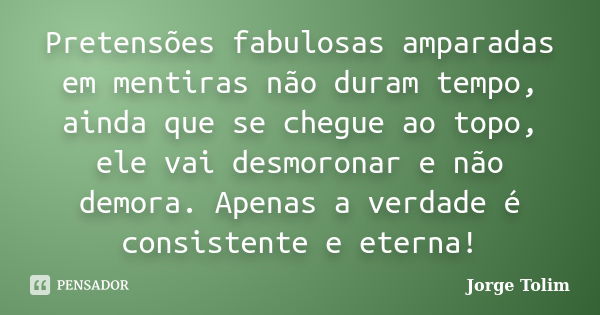 Pretensões fabulosas amparadas em mentiras não duram tempo, ainda que se chegue ao topo, ele vai desmoronar e não demora. Apenas a verdade é consistente e etern... Frase de Jorge Tolim.