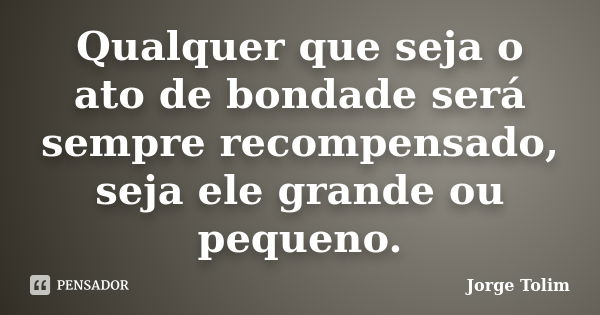 Qualquer que seja o ato de bondade será sempre recompensado, seja ele grande ou pequeno.... Frase de Jorge Tolim.