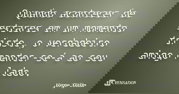 Quando acontecer de estares em um momento triste, o verdadeiro amigo manter-se-á ao seu lado.... Frase de Jorge Tolim.