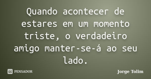 Quando acontecer de estares em um momento triste, o verdadeiro amigo manter-se-á ao seu lado.... Frase de Jorge Tolim.