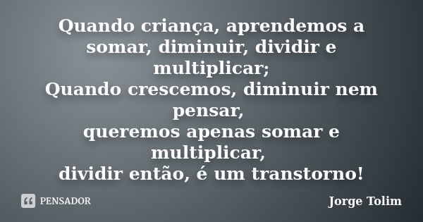 Quando criança, aprendemos a somar, diminuir, dividir e multiplicar; Quando crescemos, diminuir nem pensar, queremos apenas somar e multiplicar, dividir então, ... Frase de Jorge Tolim.