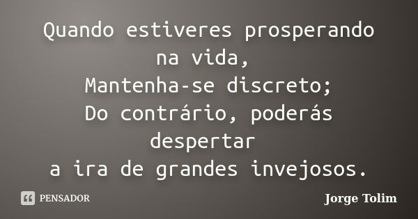 Quando estiveres prosperando na vida, Mantenha-se discreto; Do contrário, poderás despertar a ira de grandes invejosos.... Frase de Jorge Tolim.