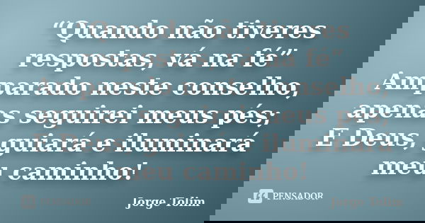 “Quando não tiveres respostas, vá na fé” Amparado neste conselho, apenas seguirei meus pés; E Deus, guiará e iluminará meu caminho!... Frase de Jorge Tolim.