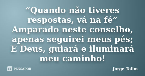 “Quando não tiveres respostas, vá na fé” Amparado neste conselho, apenas seguirei meus pés; E Deus, guiará e iluminará meu caminho!... Frase de Jorge Tolim.