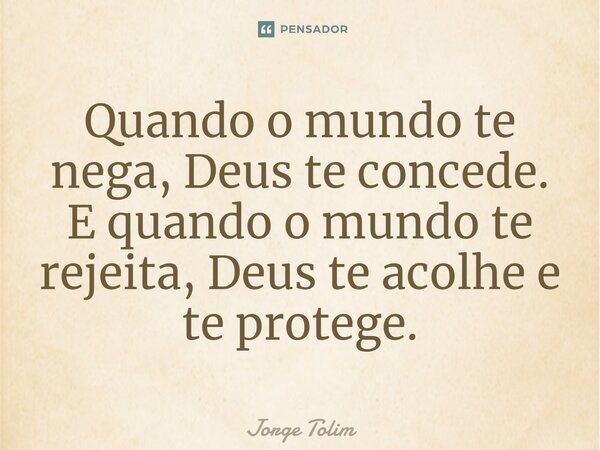 Quando o mundo te nega, Deus te concede. E quando o mundo te rejeita, Deus te acolhe e te protege.... Frase de Jorge Tolim.