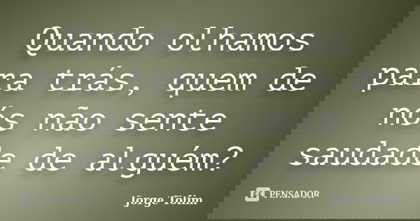 Quando olhamos para trás, quem de nós não sente saudade de alguém?... Frase de Jorge Tolim.