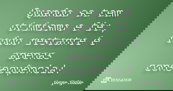 Quando se tem otimismo e fé; todo restante é apenas consequência!... Frase de Jorge Tolim.