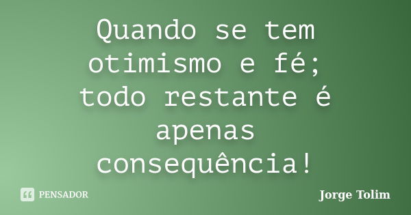 Quando se tem otimismo e fé; todo restante é apenas consequência!... Frase de Jorge Tolim.