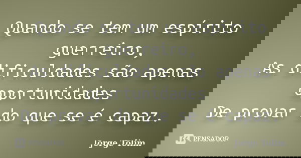 Quando se tem um espírito guerreiro, As dificuldades são apenas oportunidades De provar do que se é capaz.... Frase de Jorge Tolim.