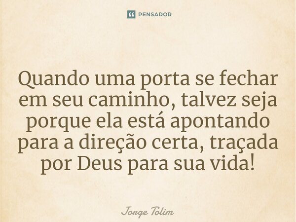 ⁠Quando uma porta se fechar em seu caminho, talvez seja porque ela está apontando para a direção certa, traçada por Deus para sua vida!... Frase de Jorge Tolim.