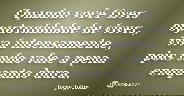 Quando você tiver oportunidade de viver, viva intensamente, pois tudo vale a pena enquanto dura.... Frase de Jorge Tolim.