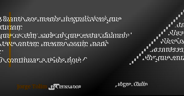Quanto aos medos inexplicáveis que torturam, Você que os têm, sabe do que estou falando! Você os teve ontem, mesmo assim, nada aconteceu; Por que então continua... Frase de Jorge Tolim.