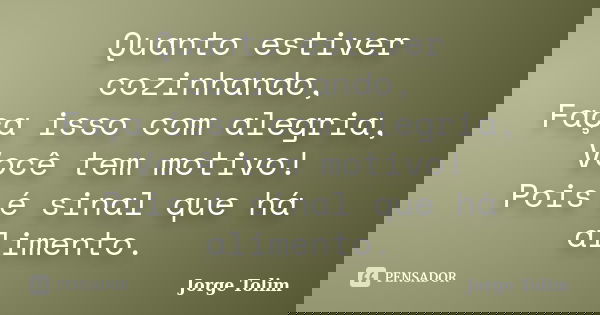 Quanto estiver cozinhando, Faça isso com alegria, Você tem motivo! Pois é sinal que há alimento.... Frase de Jorge Tolim.