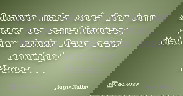 Quanto mais você for bom para os semelhantes; Melhor ainda Deus será contigo! Pense...... Frase de Jorge Tolim.
