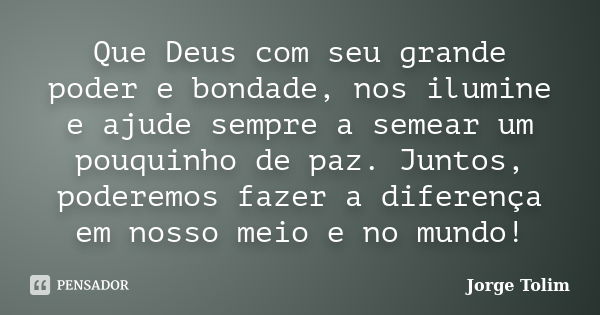 Que Deus com seu grande poder e bondade, nos ilumine e ajude sempre a semear um pouquinho de paz. Juntos, poderemos fazer a diferença em nosso meio e no mundo!... Frase de Jorge Tolim.