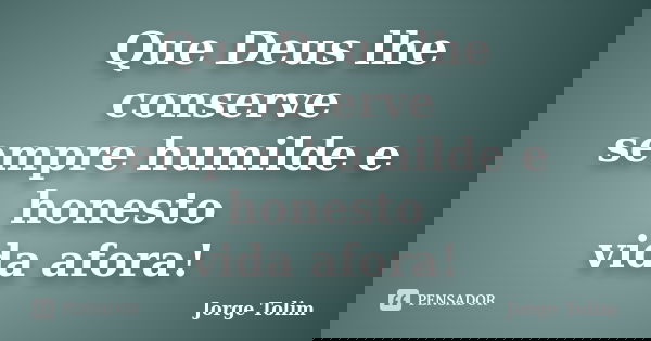 Que Deus lhe conserve sempre humilde e honesto vida afora!... Frase de Jorge Tolim.