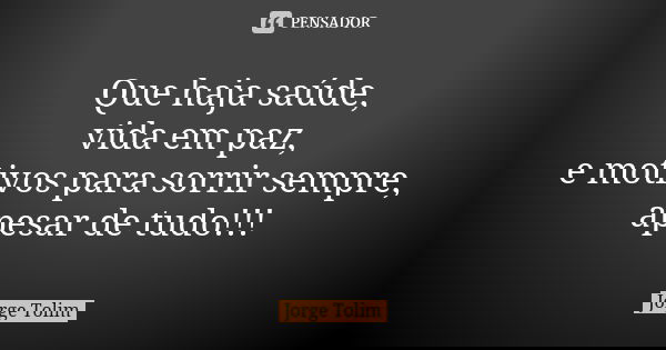 Que haja saúde, vida em paz, e motivos para sorrir sempre, apesar de tudo!!!... Frase de Jorge Tolim.