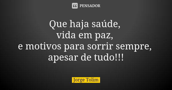 Que haja saúde, vida em paz, e motivos para sorrir sempre, apesar de tudo!!!... Frase de Jorge Tolim.