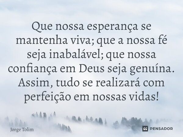 ⁠Que nossa esperança se mantenha viva; que a nossa fé seja inabalável; que nossa confiança em Deus seja genuína. Assim, tudo se realizará com perfeição em nossa... Frase de Jorge Tolim.